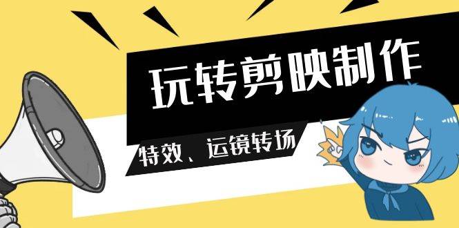 玩转 剪映制作，特效、运镜转场（113节视频）-互创学社