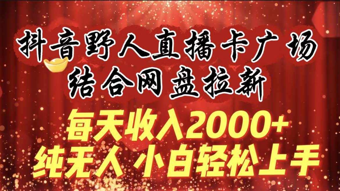 每天收入2000+，抖音野人直播卡广场，结合网盘拉新，纯无人，小白轻松上手-互创学社