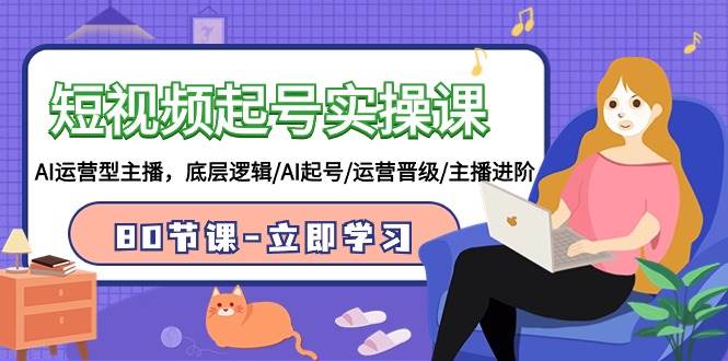 短视频起号实操课，AI运营型主播，底层逻辑/AI起号/运营晋级/主播进阶/80节-互创学社