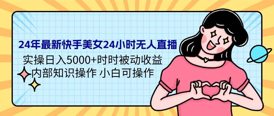 24年最新快手美女24小时无人直播 实操日入5000+时时被动收益 内部知识操…-互创学社