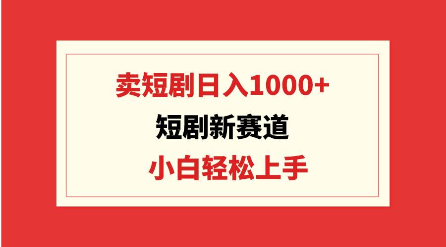 短剧新赛道：卖短剧日入1000+，小白轻松上手，可批量-互创学社