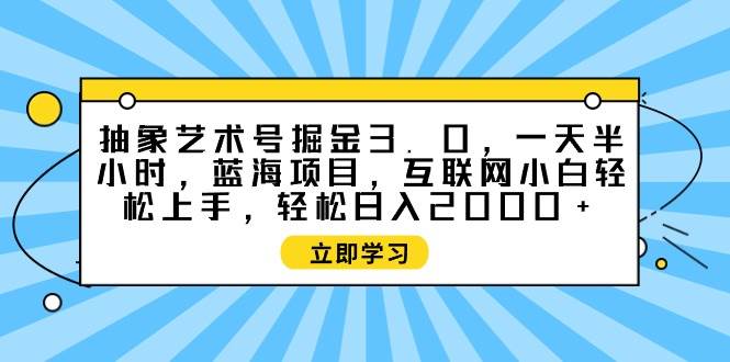 抽象艺术号掘金3.0，一天半小时 ，蓝海项目， 互联网小白轻松上手，轻松…-互创学社