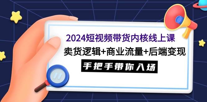 2024短视频带货内核线上课：卖货逻辑+商业流量+后端变现，手把手带你入场-互创学社