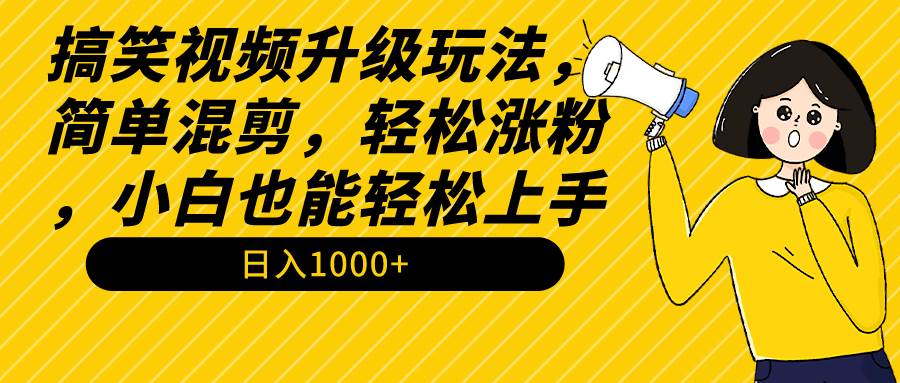 搞笑视频升级玩法，简单混剪，轻松涨粉，小白也能上手，日入1000+教程+素材-互创学社