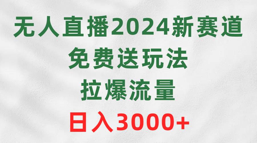 无人直播2024新赛道，免费送玩法，拉爆流量，日入3000+-互创学社