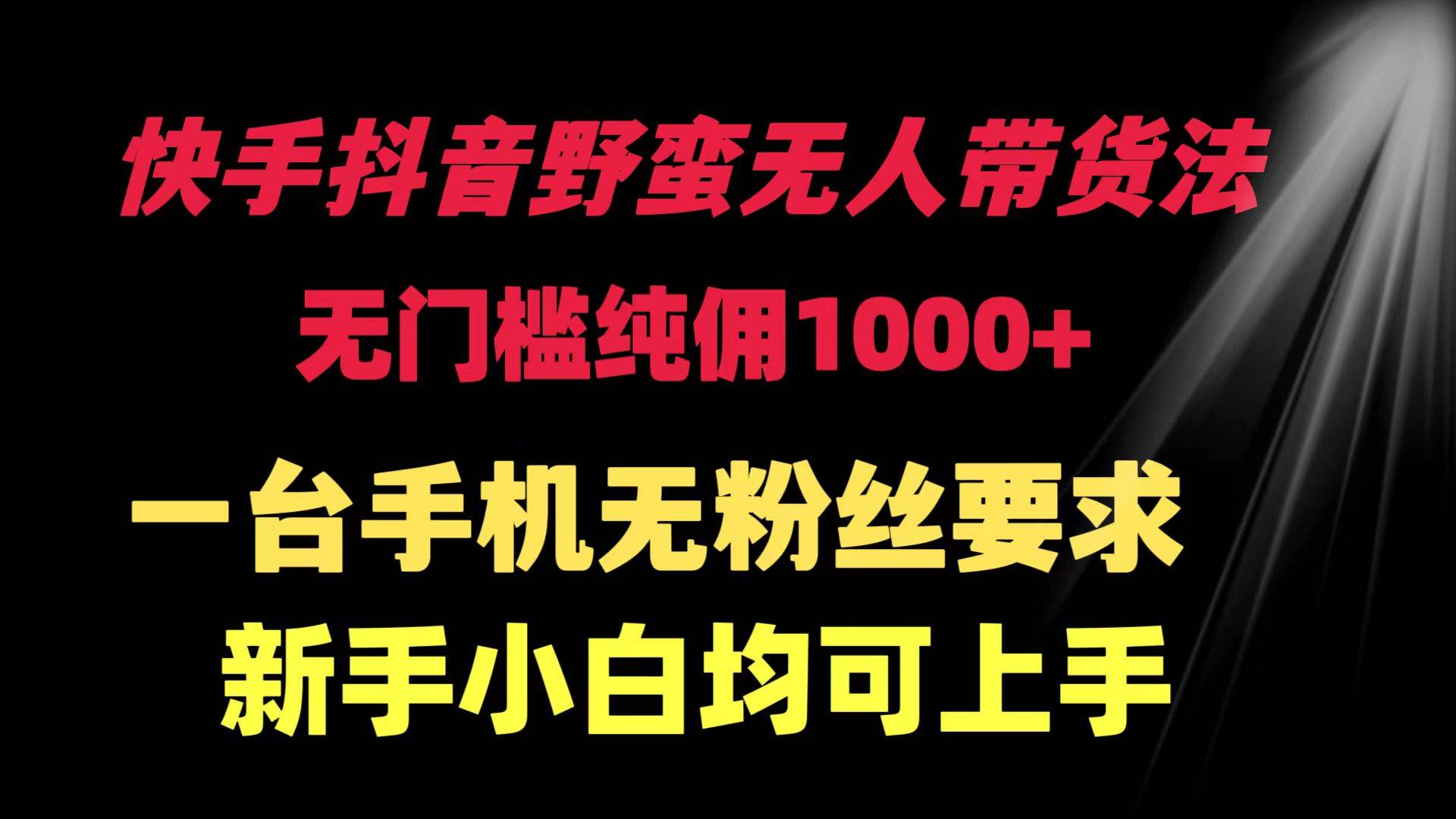快手抖音野蛮无人带货法 无门槛纯佣1000+ 一台手机无粉丝要求新手小白…-互创学社