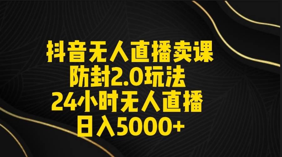 抖音无人直播卖课防封2.0玩法 打造日不落直播间 日入5000+附直播素材+音频-互创学社
