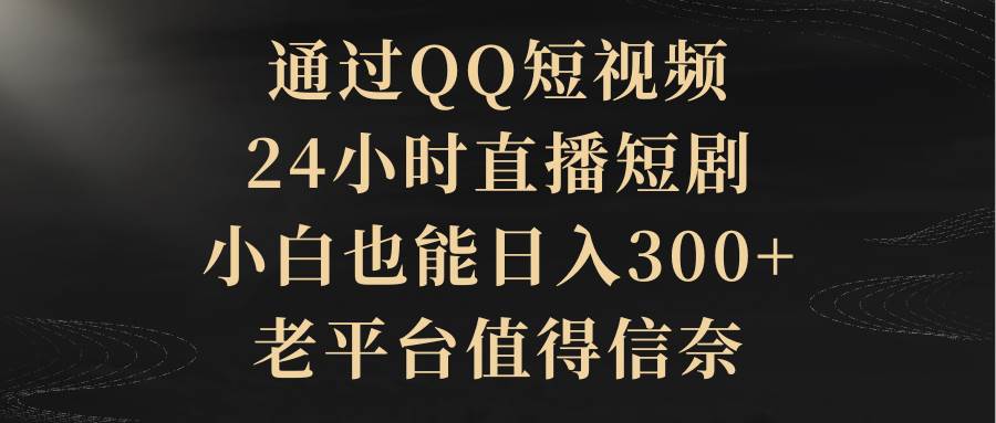 通过QQ短视频、24小时直播短剧，小白也能日入300+，老平台值得信赖-互创学社