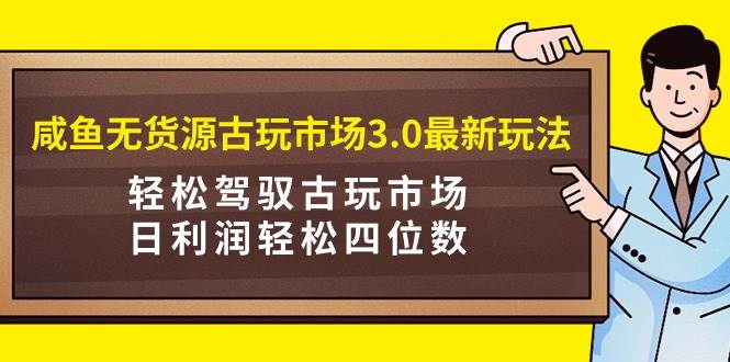 咸鱼无货源古玩市场3.0最新玩法，轻松驾驭古玩市场，日利润轻松四位数！…-互创学社