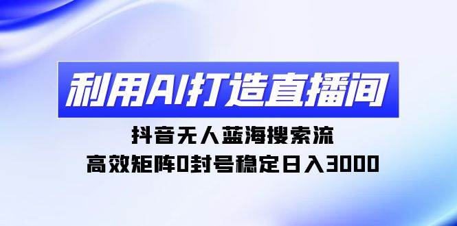 利用AI打造直播间，抖音无人蓝海搜索流，高效矩阵0封号稳定日入3000-互创学社