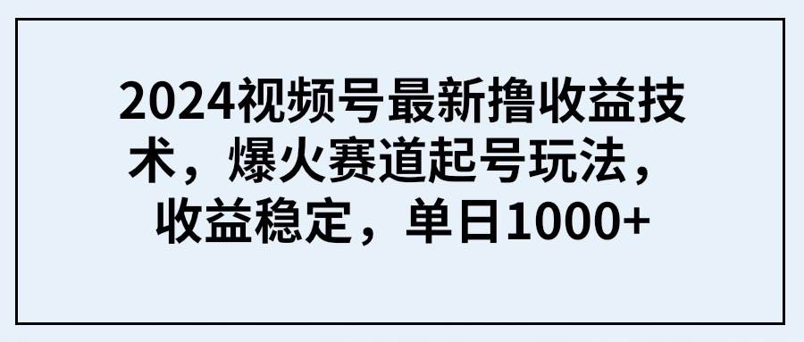 2024视频号最新撸收益技术，爆火赛道起号玩法，收益稳定，单日1000+-互创学社