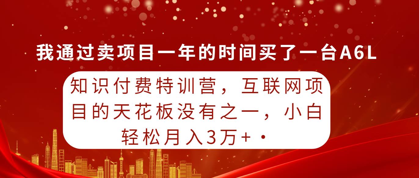 知识付费特训营，互联网项目的天花板，没有之一，小白轻轻松松月入三万+-互创学社