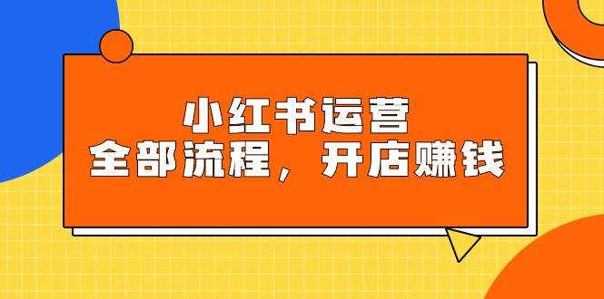 小红书运营全部流程，掌握小红书玩法规则，开店赚钱-互创学社