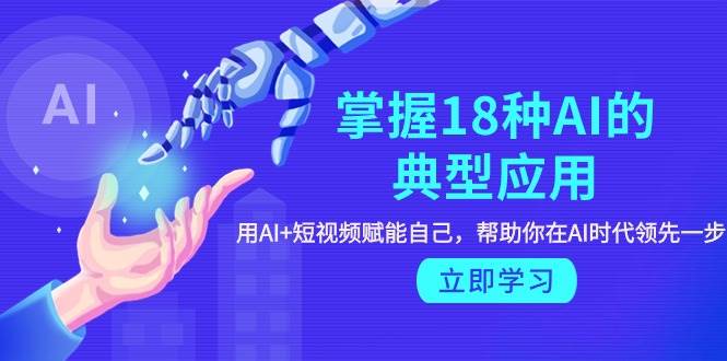 掌握18种AI的典型应用，用AI+短视频 赋能自己，帮助你在AI时代领先一步-互创学社