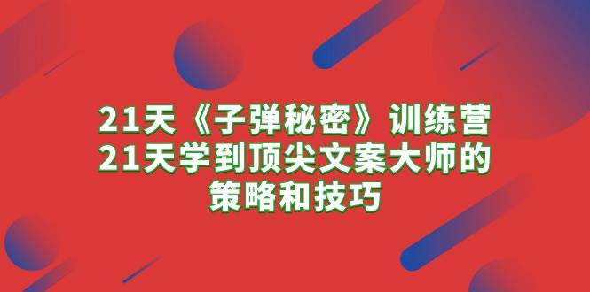 21天《子弹秘密》训练营，21天学到顶尖文案大师的策略和技巧-互创学社