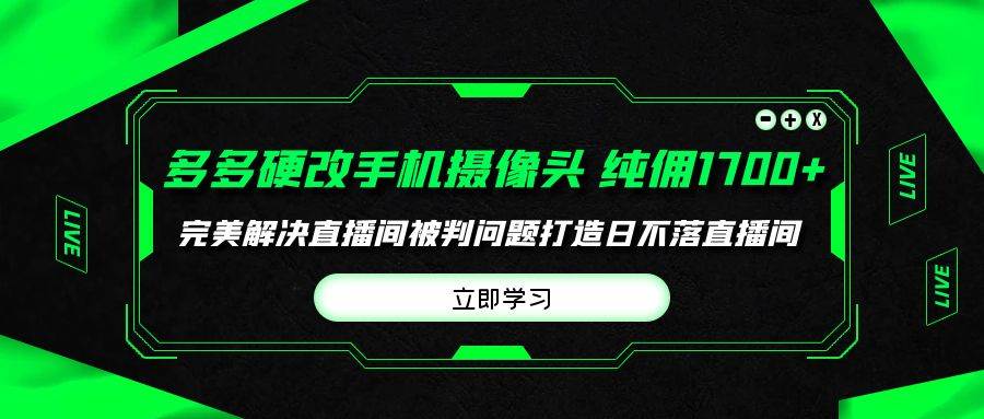 多多硬改手机摄像头，单场带货纯佣1700+完美解决直播间被判问题，打造日…-互创学社
