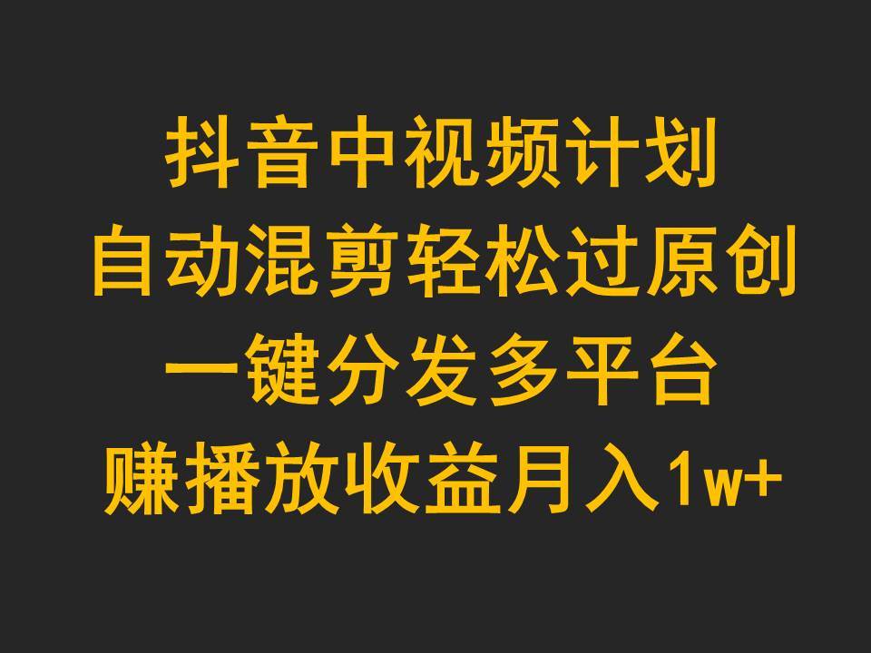 抖音中视频计划，自动混剪轻松过原创，一键分发多平台赚播放收益，月入1w+-互创学社