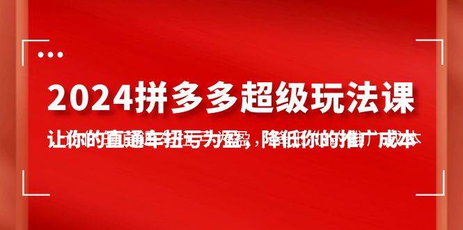 2024拼多多-超级玩法课，让你的直通车扭亏为盈，降低你的推广成本-7节课-互创学社