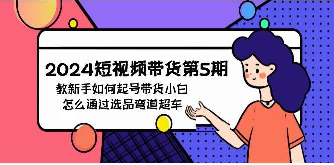 2024短视频带货第5期，教新手如何起号，带货小白怎么通过选品弯道超车-互创学社