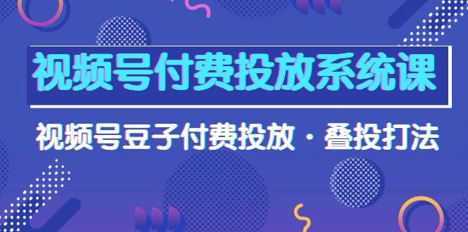 视频号付费投放系统课，视频号豆子付费投放·叠投打法（高清视频课）-互创学社