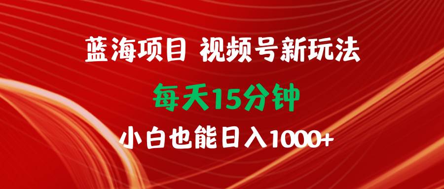蓝海项目视频号新玩法 每天15分钟 小白也能日入1000+-互创学社