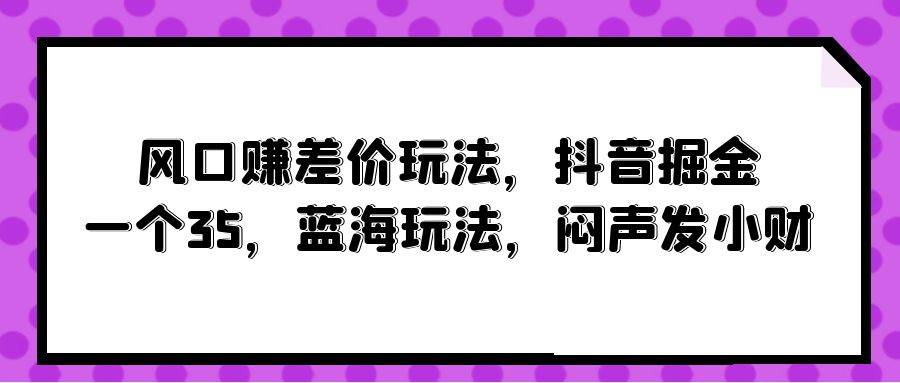 风口赚差价玩法，抖音掘金，一个35，蓝海玩法，闷声发小财-互创学社