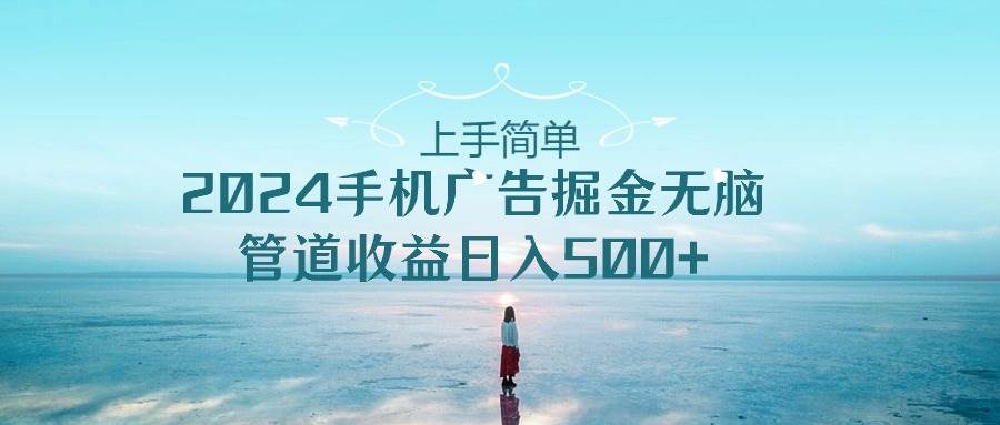 上手简单，2024手机广告掘金无脑，管道收益日入500+-互创学社