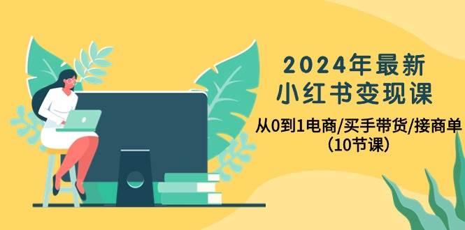 2024年最新小红书变现课，从0到1电商/买手带货/接商单（10节课）-互创学社