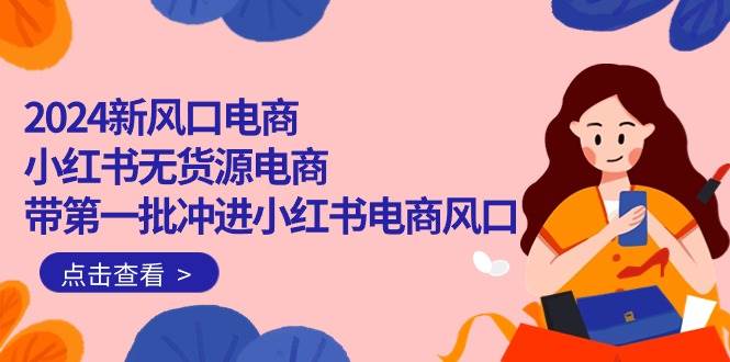 2024新风口电商，小红书无货源电商，带第一批冲进小红书电商风口（18节）-互创学社
