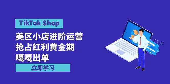 TikTok Shop-美区小店进阶运营，抢占红利黄金期 嘎嘎出单（7节课）-互创学社