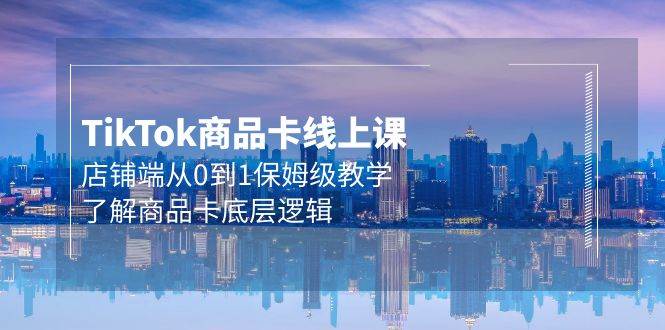 Tk商品卡线上课，店铺端从0到1保姆级教学，了解商品卡底层逻辑（20节）-互创学社