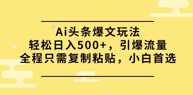 Ai头条爆文玩法，轻松日入500+，引爆流量全程只需复制粘贴，小白首选-互创学社