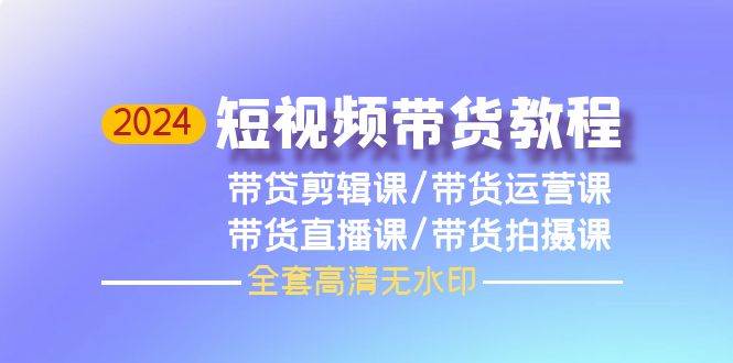 2024短视频带货教程，剪辑课+运营课+直播课+拍摄课（全套高清无水印）-互创学社