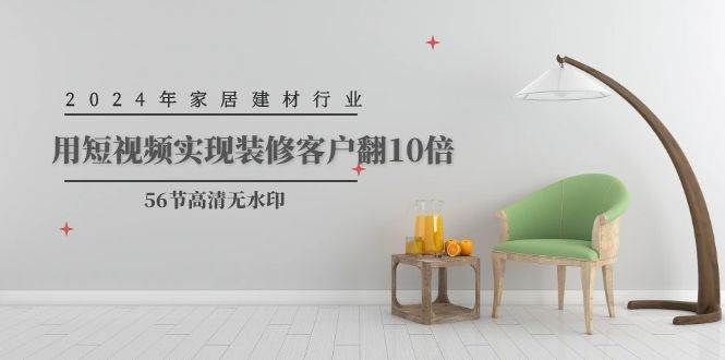 2024年家居建材行业，用短视频实现装修客户翻10倍（56节高清无水印）-互创学社