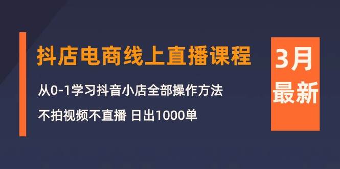 3月抖店电商线上直播课程：从0-1学习抖音小店，不拍视频不直播 日出1000单-互创学社