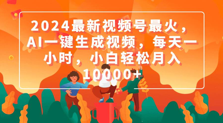 2024最新视频号最火，AI一键生成视频，每天一小时，小白轻松月入10000+-互创学社