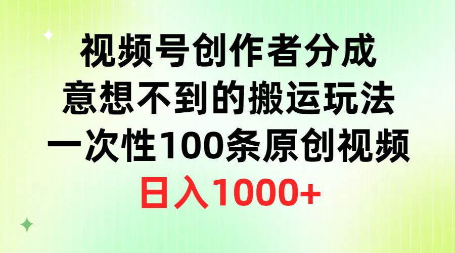 视频号创作者分成，意想不到的搬运玩法，一次性100条原创视频，日入1000+-互创学社