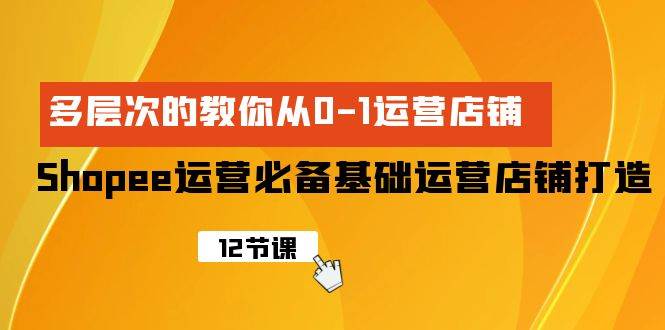 Shopee-运营必备基础运营店铺打造，多层次的教你从0-1运营店铺-互创学社