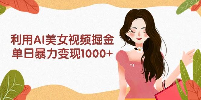 利用AI美女视频掘金，单日暴力变现1000+，多平台高收益，小白跟着干就完…-互创学社