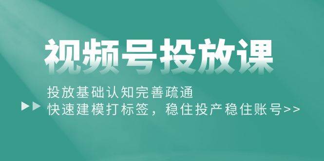 视频号投放课：投放基础认知完善疏通，快速建模打标签，稳住投产稳住账号-互创学社