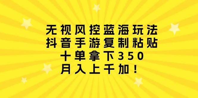 无视风控蓝海玩法，抖音手游复制粘贴，十单拿下350，月入上千加！-互创学社