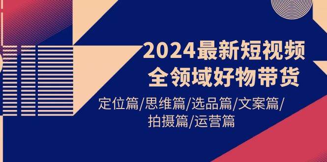 2024最新短视频全领域好物带货 定位篇/思维篇/选品篇/文案篇/拍摄篇/运营篇-互创学社