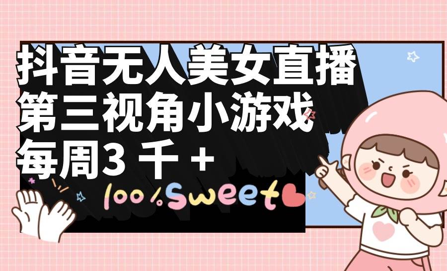 抖音无人美女直播，第三视角小游戏，每周收益3000+-互创学社