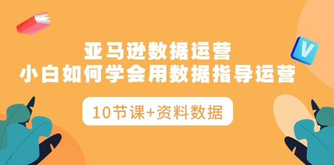 亚马逊数据运营，小白如何学会用数据指导运营（10节课+资料数据）-互创学社