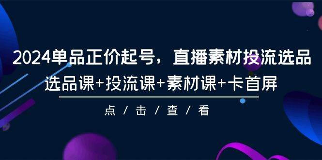 2024单品正价起号，直播素材投流选品，选品课+投流课+素材课+卡首屏-101节-互创学社