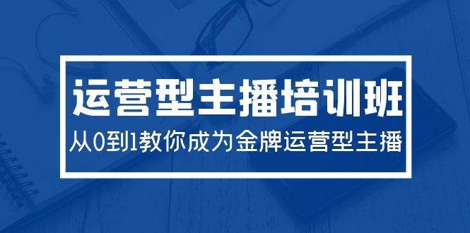 2024运营型主播培训班：从0到1教你成为金牌运营型主播（29节课）-互创学社