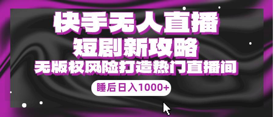 快手无人直播短剧新攻略，合规无版权风险，打造热门直播间，睡后日入1000+-互创学社