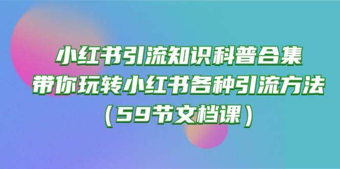 小红书引流知识科普合集，带你玩转小红书各种引流方法（59节文档课）-互创学社