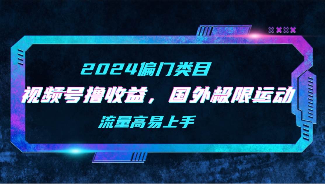 【2024偏门类目】视频号撸收益，二创国外极限运动视频锦集，流量高易上手-互创学社