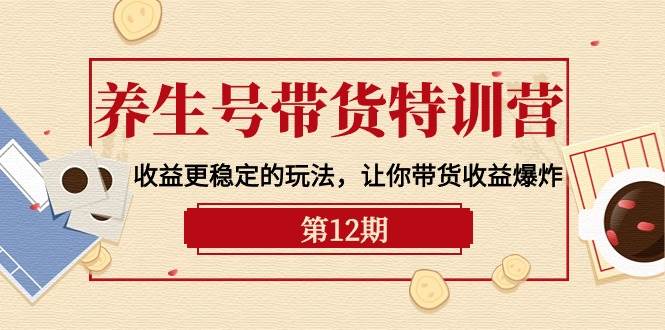 养生号带货特训营【12期】收益更稳定的玩法，让你带货收益爆炸-9节直播课-互创学社
